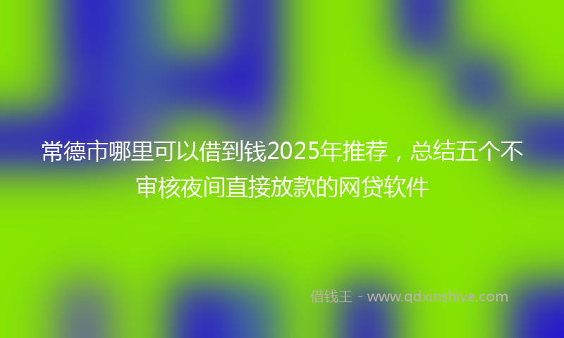 常德市哪里可以借到钱2025年推荐，总结五个不审核夜间直接放款的网贷软件