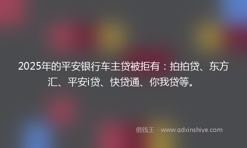 2025年的平安银行车主贷被拒有：拍拍贷、东方汇、平安i贷、快贷通、你我贷等。