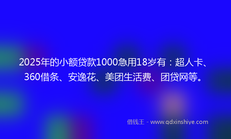 2025年的小额贷款1000急用18岁有：超人卡、360借条、安逸花、美团生活费、团贷网等。