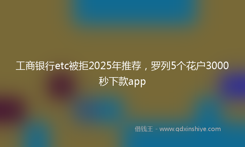 工商银行etc被拒2025年推荐，罗列5个花户3000秒下款app