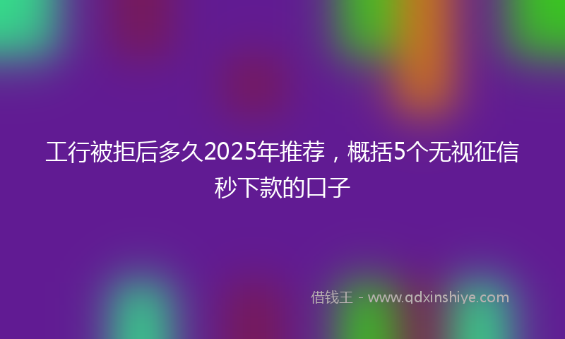 工行被拒后多久2025年推荐，概括5个无视征信秒下款的口子