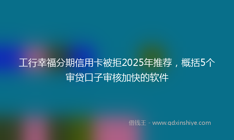 工行幸福分期信用卡被拒2025年推荐，概括5个审贷口子审核加快的软件