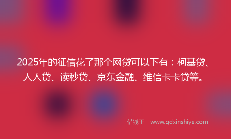 2025年的征信花了那个网贷可以下有：柯基贷、人人贷、读秒贷、京东金融、维信卡卡贷等。