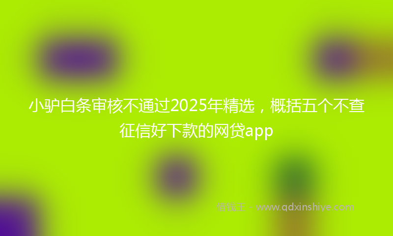 小驴白条审核不通过2025年精选，概括五个不查征信好下款的网贷app