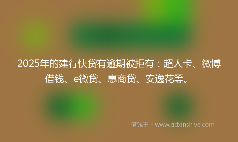 2025年的建行快贷有逾期被拒有：超人卡、微博借钱、e微贷、惠商贷、安逸花等。