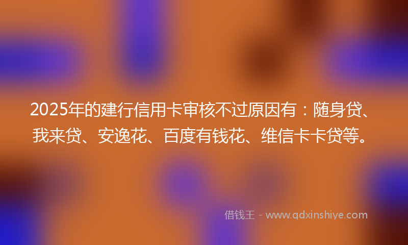 2025年的建行信用卡审核不过原因有:随身贷、我来贷、安逸花、百度有钱花、维信卡卡贷等。