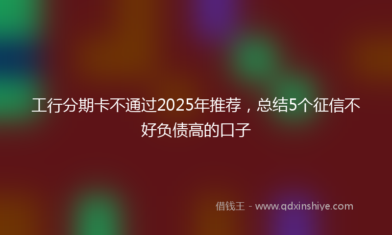 工行分期卡不通过2025年推荐，总结5个征信不好负债高的口子