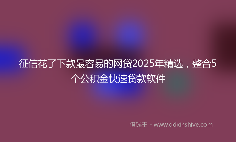 征信花了下款最容易的网贷2025年精选，整合5个公积金快速贷款软件