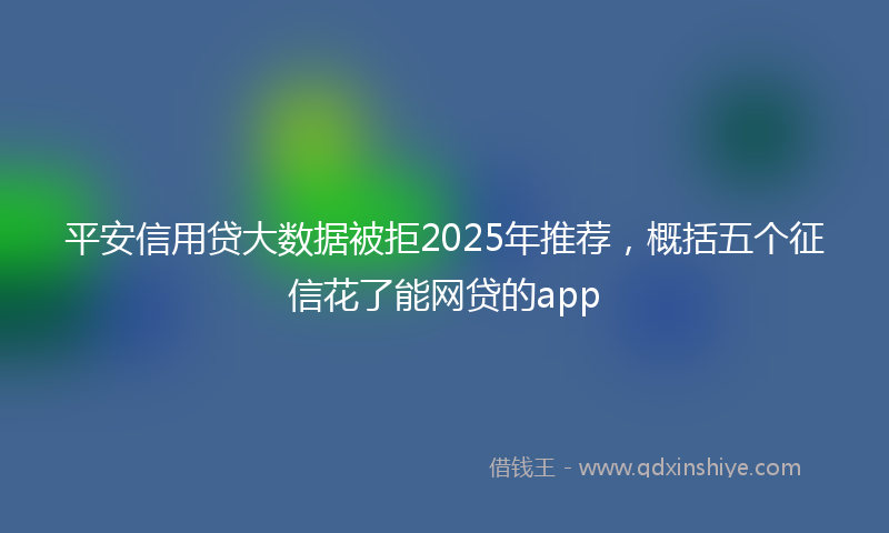 平安信用贷大数据被拒2025年推荐，概括五个征信花了能网贷的app