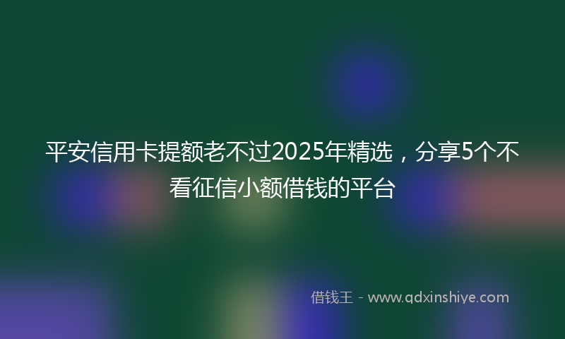 平安信用卡提额老不过2025年精选，分享5个不看征信小额借钱的平台