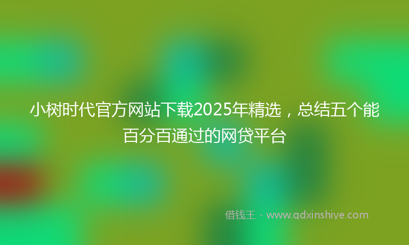 小树时代官方网站下载2025年精选，总结五个能百分百通过的网贷平台