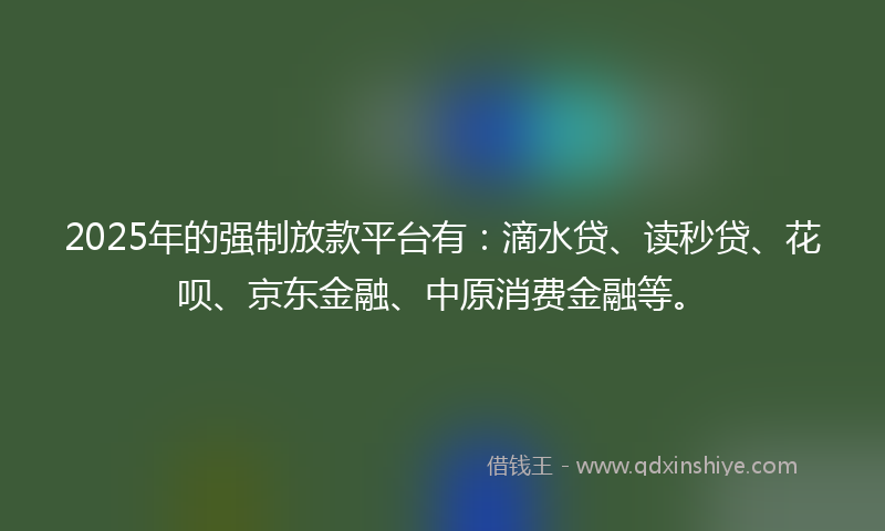2025年的强制放款平台有：滴水贷、读秒贷、花呗、京东金融、中原消费金融等。