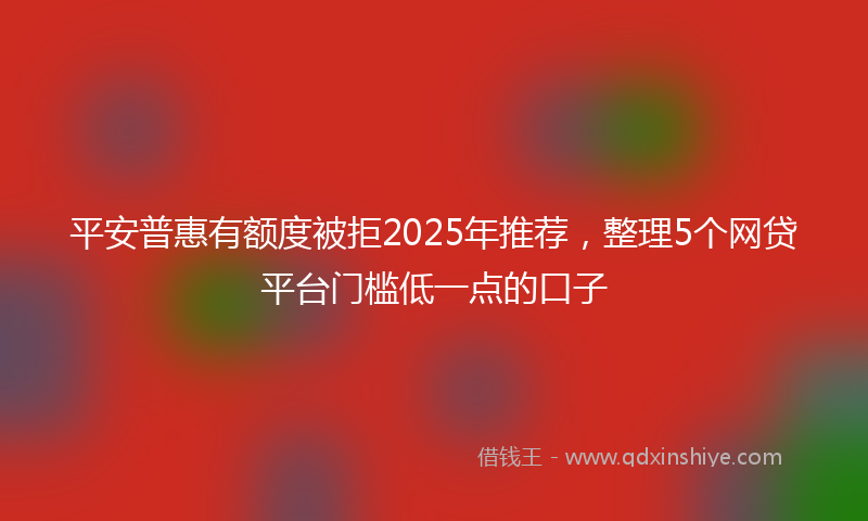 平安普惠有额度被拒2025年推荐，整理5个网贷平台门槛低一点的口子