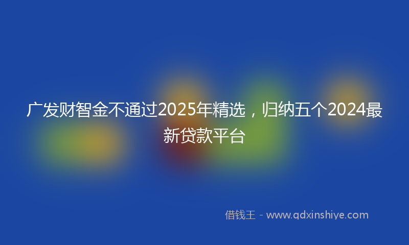 广发财智金不通过2025年精选，归纳五个2024最新贷款平台