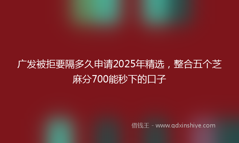 广发被拒要隔多久申请2025年精选，整合五个芝麻分700能秒下的口子