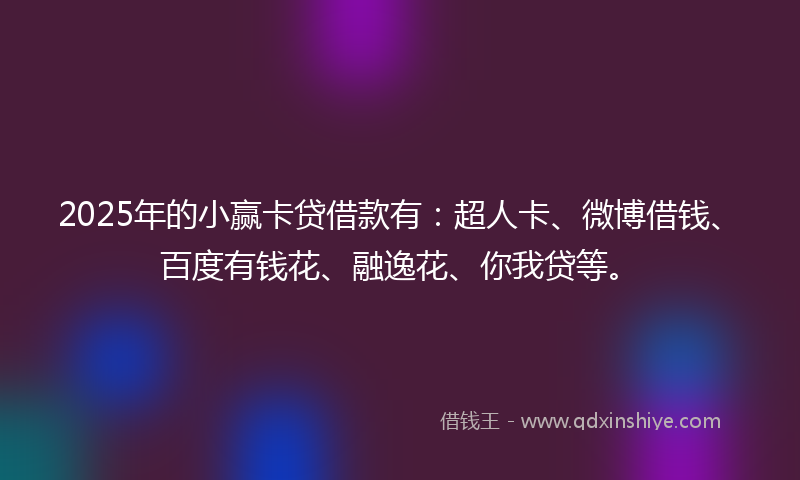 2025年的小赢卡贷借款有：超人卡、微博借钱、百度有钱花、融逸花、你我贷等。