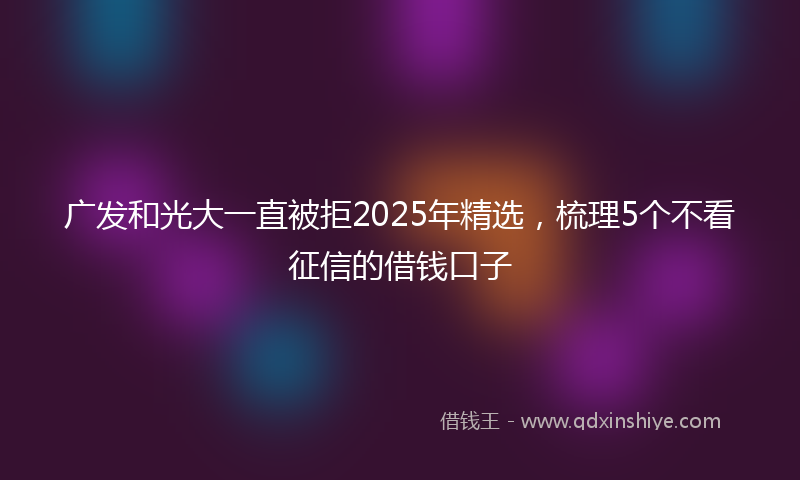 广发和光大一直被拒2025年精选，梳理5个不看征信的借钱口子