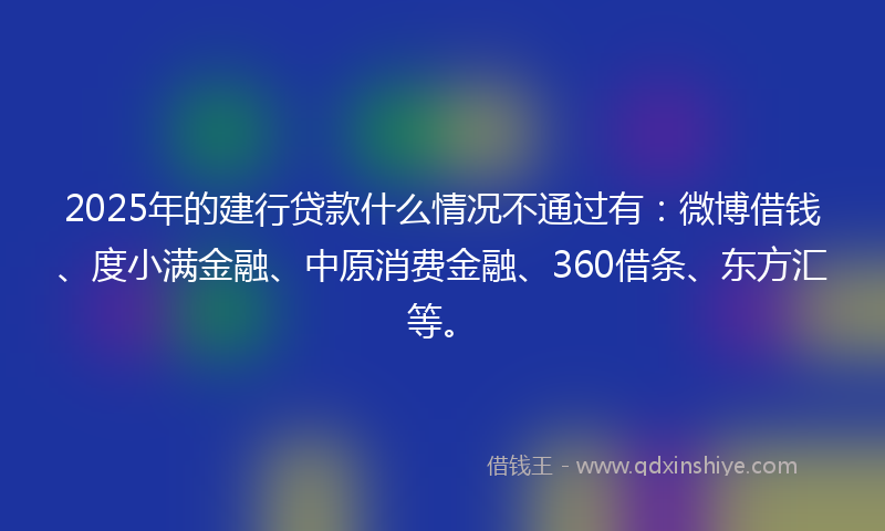 2025年的建行贷款什么情况不通过有：微博借钱、度小满金融、中原消费金融、360借条、东方汇等。