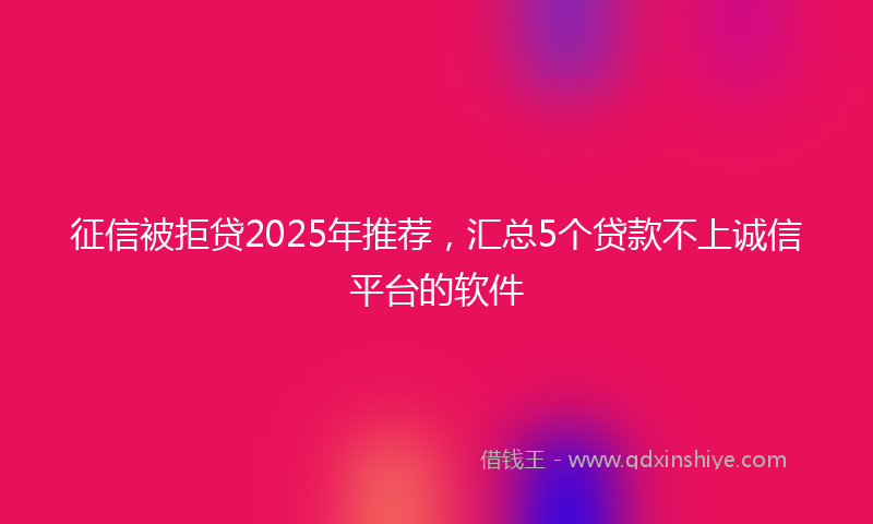 征信被拒贷2025年推荐，汇总5个贷款不上诚信平台的软件