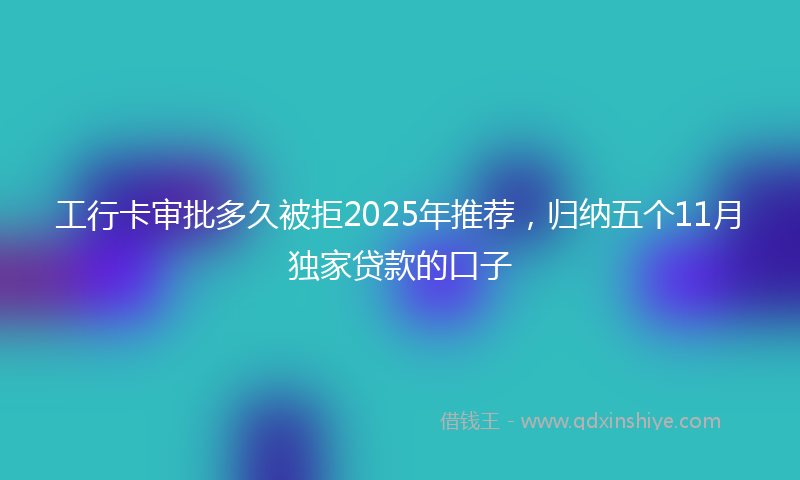 工行卡审批多久被拒2025年推荐，归纳五个11月独家贷款的口子