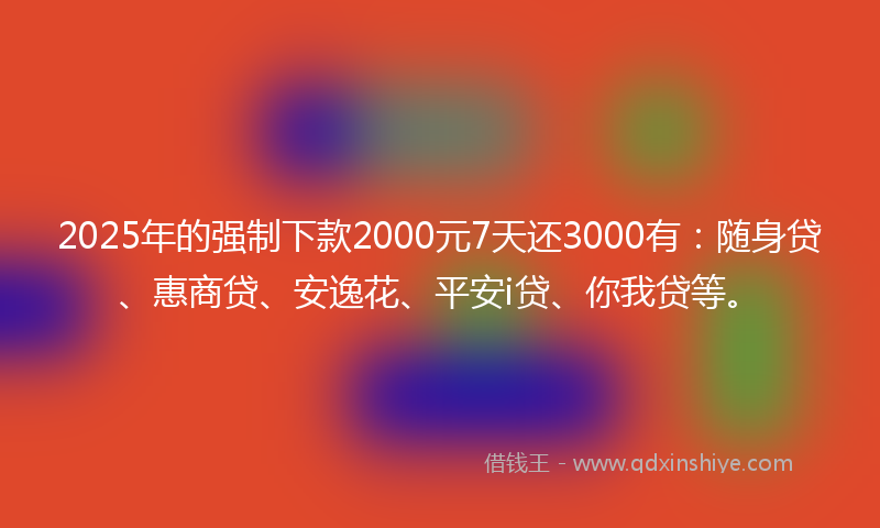 2025年的强制下款2000元7天还3000有：随身贷、惠商贷、安逸花、平安i贷、你我贷等。