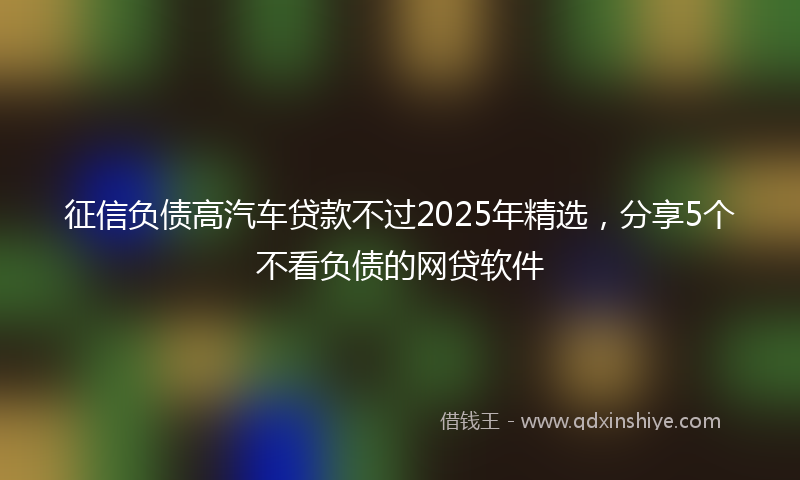 征信负债高汽车贷款不过2025年精选，分享5个不看负债的网贷软件