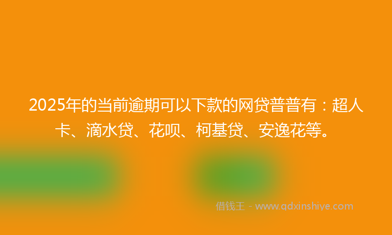 2025年的当前逾期可以下款的网贷普普有：超人卡、滴水贷、花呗、柯基贷、安逸花等。