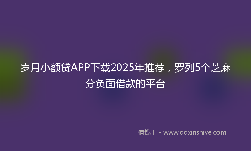 岁月小额贷APP下载2025年推荐，罗列5个芝麻分负面借款的平台