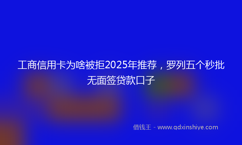 工商信用卡为啥被拒2025年推荐，罗列五个秒批无面签贷款口子
