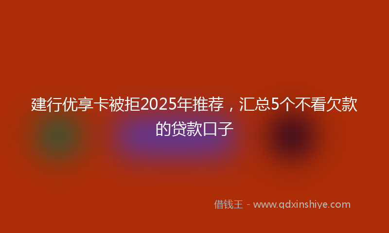 建行优享卡被拒2025年推荐，汇总5个不看欠款的贷款口子