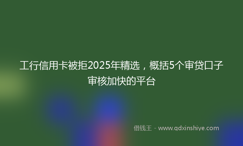 工行信用卡被拒2025年精选，概括5个审贷口子审核加快的平台