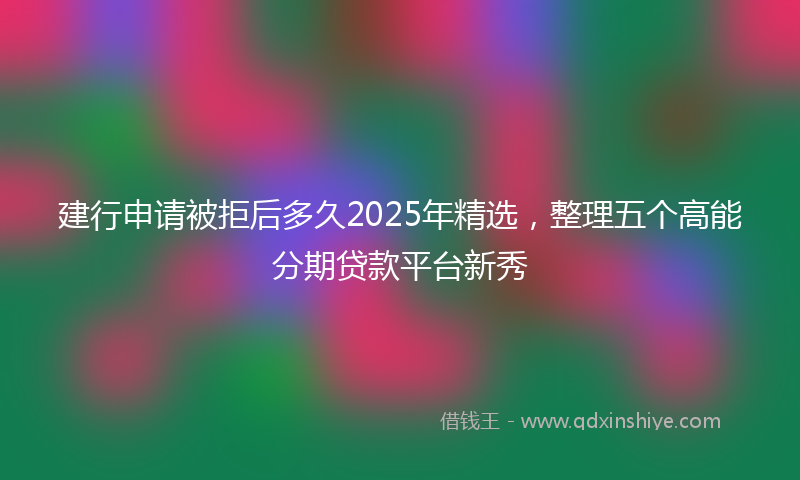建行申请被拒后多久2025年精选，整理五个高能分期贷款平台新秀