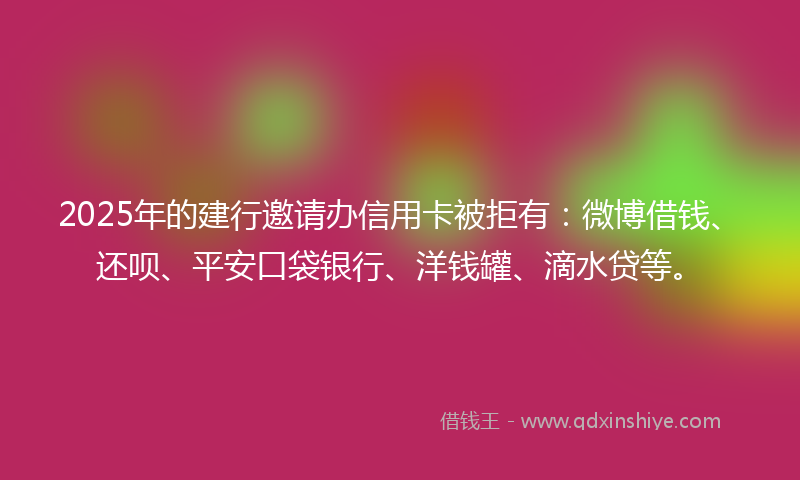2025年的建行邀请办信用卡被拒有：微博借钱、还呗、平安口袋银行、洋钱罐、滴水贷等。