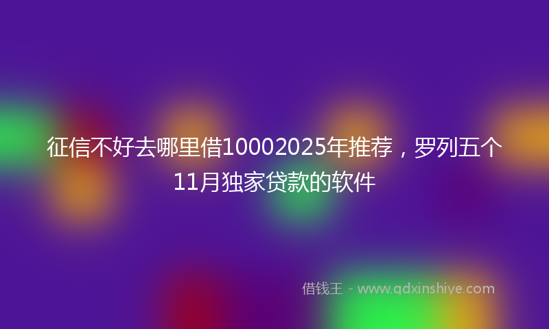 征信不好去哪里借10002025年推荐，罗列五个11月独家贷款的软件