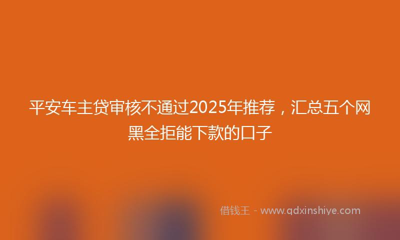 平安车主贷审核不通过2025年推荐，汇总五个网黑全拒能下款的口子