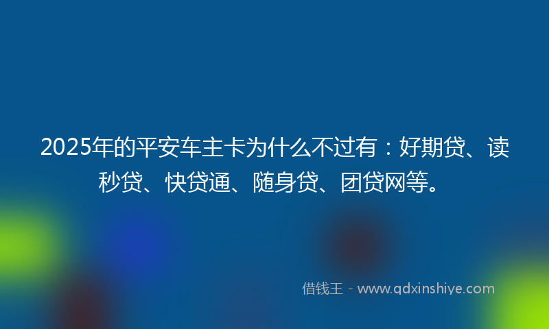 2025年的平安车主卡为什么不过有：好期贷、读秒贷、快贷通、随身贷、团贷网等。