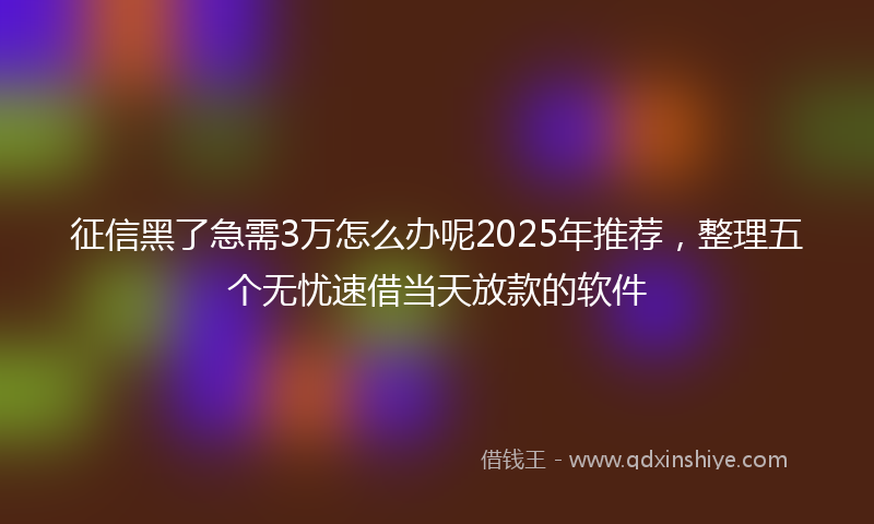 征信黑了急需3万怎么办呢2025年推荐，整理五个无忧速借当天放款的软件