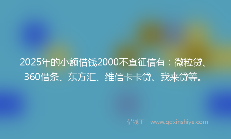 2025年的小额借钱2000不查征信有：微粒贷、360借条、东方汇、维信卡卡贷、我来贷等。