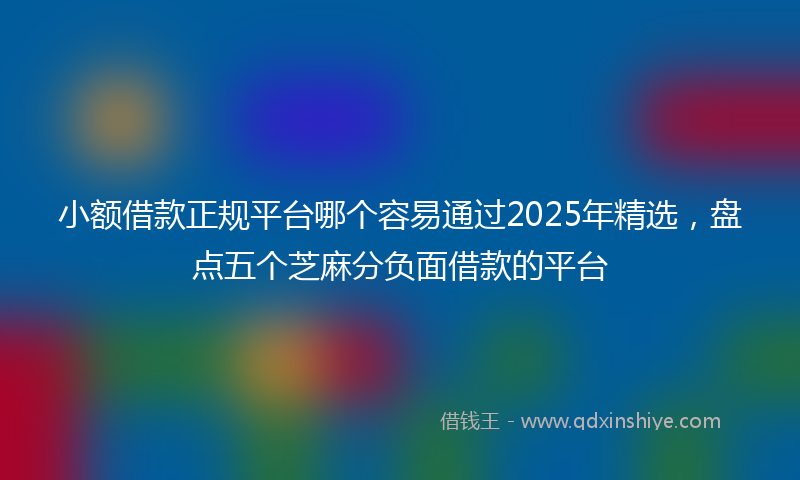 小额借款正规平台哪个容易通过2025年精选，盘点五个芝麻分负面借款的平台