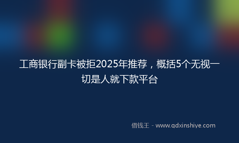 工商银行副卡被拒2025年推荐，概括5个无视一切是人就下款平台