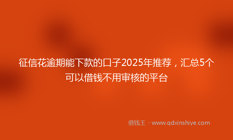 征信花逾期能下款的口子2025年推荐，汇总5个可以借钱不用审核的平台