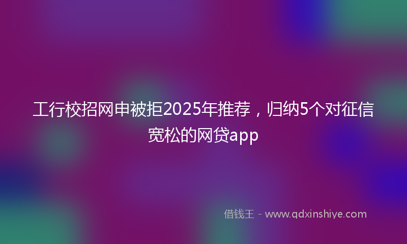 工行校招网申被拒2025年推荐，归纳5个对征信宽松的网贷app