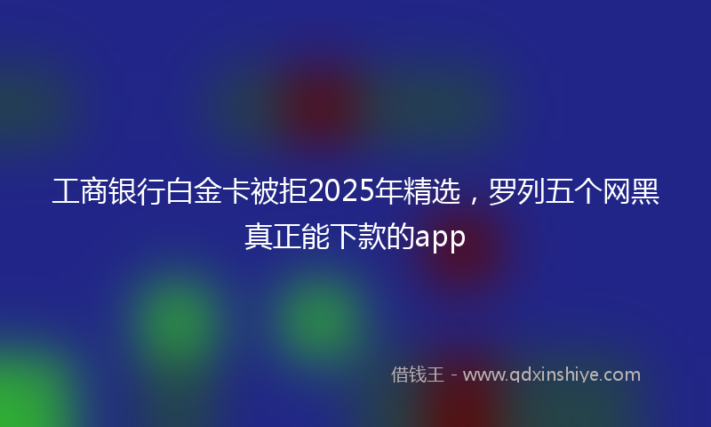 工商银行白金卡被拒2025年精选，罗列五个网黑真正能下款的app