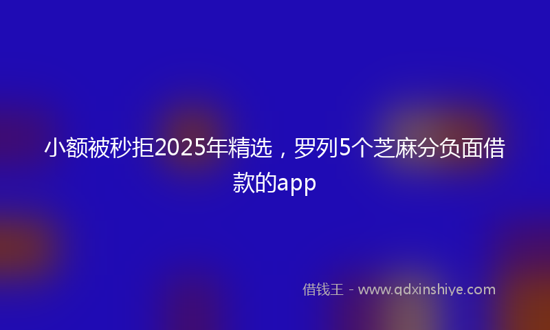 小额被秒拒2025年精选，罗列5个芝麻分负面借款的app