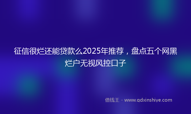 征信很烂还能贷款么2025年推荐，盘点五个网黑烂户无视风控口子