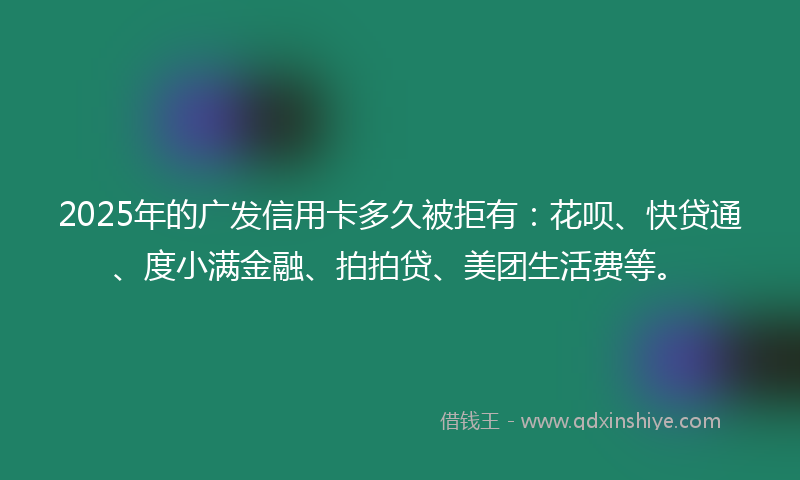 2025年的广发信用卡多久被拒有：花呗、快贷通、度小满金融、拍拍贷、美团生活费等。
