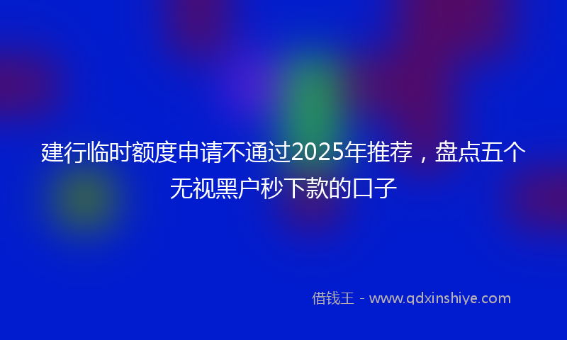 建行临时额度申请不通过2025年推荐，盘点五个无视黑户秒下款的口子