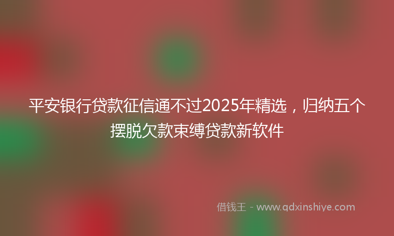 平安银行贷款征信通不过2025年精选，归纳五个摆脱欠款束缚贷款新软件