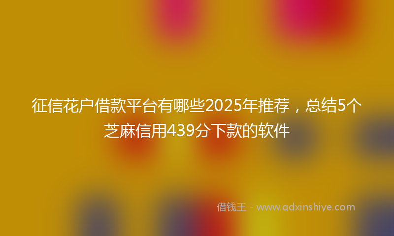 征信花户借款平台有哪些2025年推荐，总结5个芝麻信用439分下款的软件