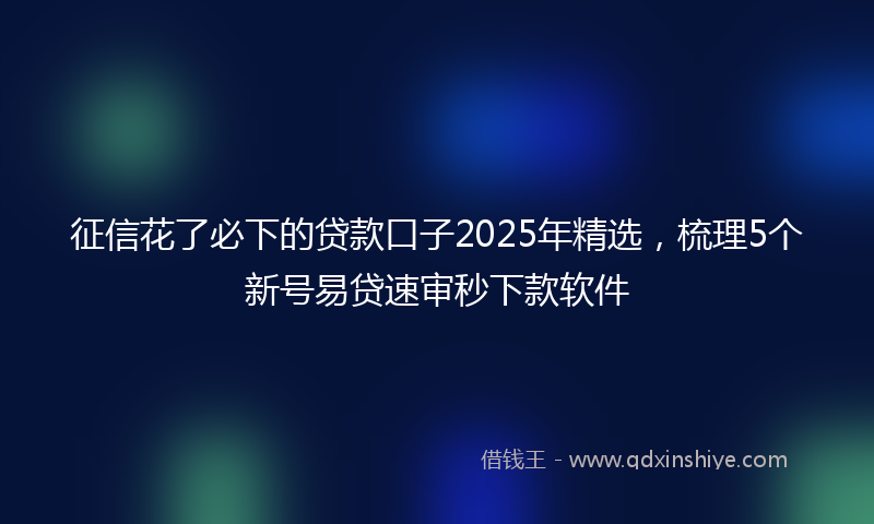 征信花了必下的贷款口子2025年精选，梳理5个新号易贷速审秒下款软件